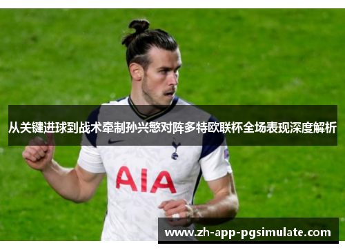 从关键进球到战术牵制孙兴慜对阵多特欧联杯全场表现深度解析 从关键进球到战术牵制孙兴慜对阵多特欧联杯全场表现深度解析
