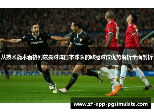 从技术战术看格列兹曼对阵日本球队的欧冠对位优势解析全面剖析