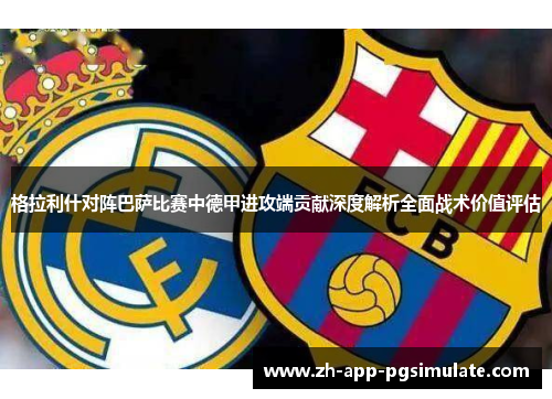 格拉利什对阵巴萨比赛中德甲进攻端贡献深度解析全面战术价值评估