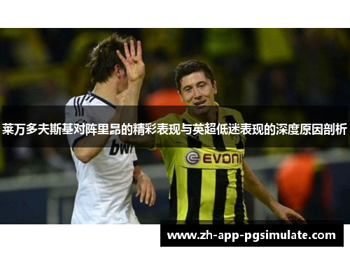 莱万多夫斯基对阵里昂的精彩表现与英超低迷表现的深度原因剖析 莱万多夫斯基对阵里昂的精彩表现与英超低迷表现的深度原因剖析