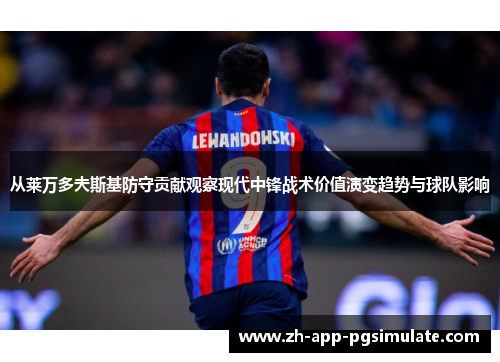 从莱万多夫斯基防守贡献观察现代中锋战术价值演变趋势与球队影响 从莱万多夫斯基防守贡献观察现代中锋战术价值演变趋势与球队影响