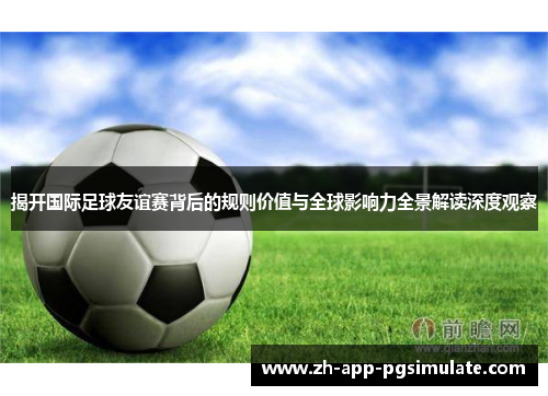 揭开国际足球友谊赛背后的规则价值与全球影响力全景解读深度观察 揭开国际足球友谊赛背后的规则价值与全球影响力全景解读深度观察