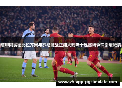 意甲同城德比拉齐奥与罗马激战正酣火药味十足赛场争锋引爆激情 意甲同城德比拉齐奥与罗马激战正酣火药味十足赛场争锋引爆激情