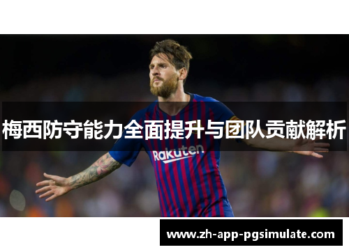 梅西防守能力全面提升与团队贡献解析 梅西防守能力全面提升与团队贡献解析