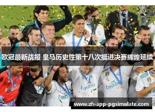 欧冠最新战报 皇马历史性第十八次挺进决赛辉煌延续