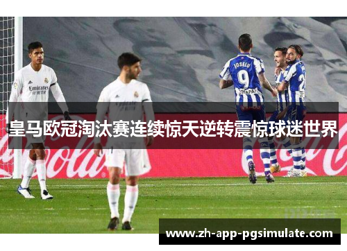 皇马欧冠淘汰赛连续惊天逆转震惊球迷世界