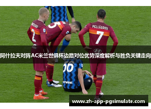 阿什拉夫对阵AC米兰世俱杯边路对位优势深度解析与胜负关键走向 阿什拉夫对阵AC米兰世俱杯边路对位优势深度解析与胜负关键走向