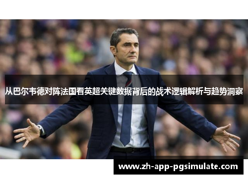 从巴尔韦德对阵法国看英超关键数据背后的战术逻辑解析与趋势洞察 从巴尔韦德对阵法国看英超关键数据背后的战术逻辑解析与趋势洞察