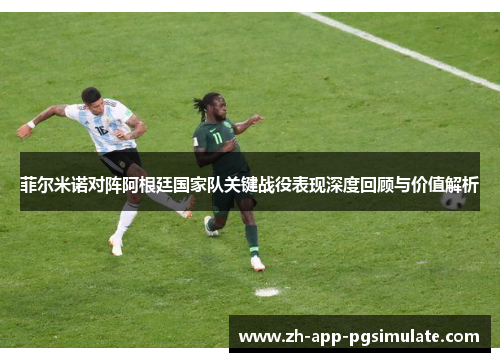 菲尔米诺对阵阿根廷国家队关键战役表现深度回顾与价值解析 菲尔米诺对阵阿根廷国家队关键战役表现深度回顾与价值解析