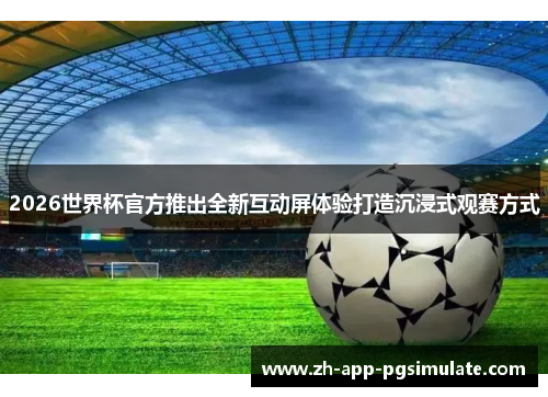 2026世界杯官方推出全新互动屏体验打造沉浸式观赛方式 2026世界杯官方推出全新互动屏体验打造沉浸式观赛方式