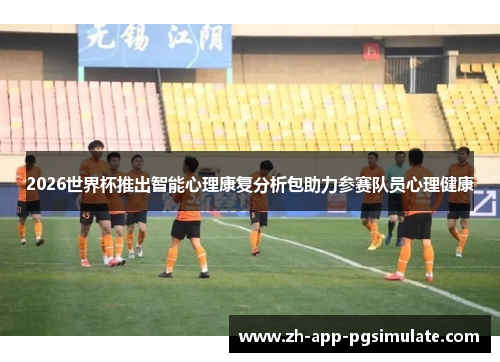 2026世界杯推出智能心理康复分析包助力参赛队员心理健康 2026世界杯推出智能心理康复分析包助力参赛队员心理健康