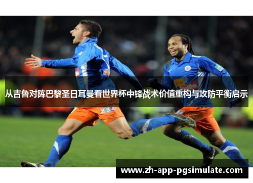 从吉鲁对阵巴黎圣日耳曼看世界杯中锋战术价值重构与攻防平衡启示 从吉鲁对阵巴黎圣日耳曼看世界杯中锋战术价值重构与攻防平衡启示