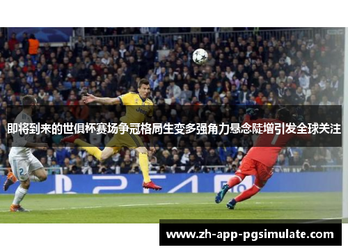 即将到来的世俱杯赛场争冠格局生变多强角力悬念陡增引发全球关注 即将到来的世俱杯赛场争冠格局生变多强角力悬念陡增引发全球关注