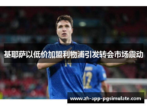 基耶萨以低价加盟利物浦引发转会市场震动 基耶萨以低价加盟利物浦引发转会市场震动