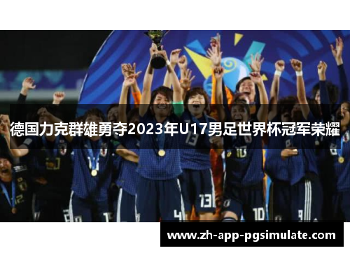 德国力克群雄勇夺2023年U17男足世界杯冠军荣耀 德国力克群雄勇夺2023年U17男足世界杯冠军荣耀