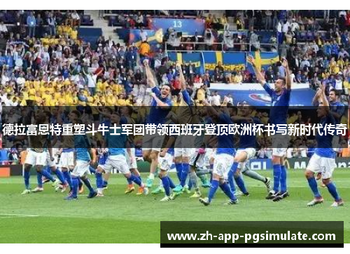 德拉富恩特重塑斗牛士军团带领西班牙登顶欧洲杯书写新时代传奇 德拉富恩特重塑斗牛士军团带领西班牙登顶欧洲杯书写新时代传奇