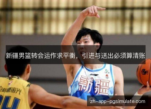 新疆男篮转会运作求平衡，引进与送出必须算清账