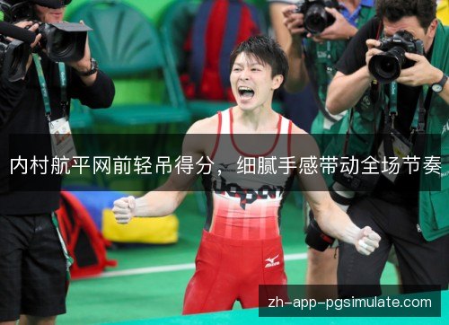 内村航平网前轻吊得分，细腻手感带动全场节奏
